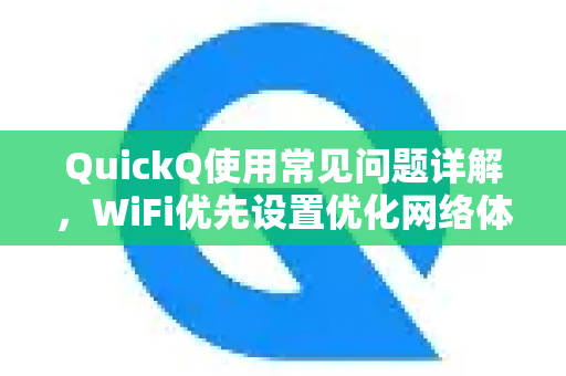 QuickQ使用常见问题详解，WiFi优先设置优化网络体验指南