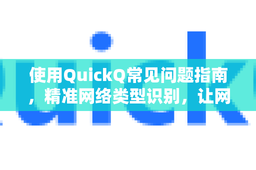 使用QuickQ常见问题指南，精准网络类型识别，让网络加速更高效