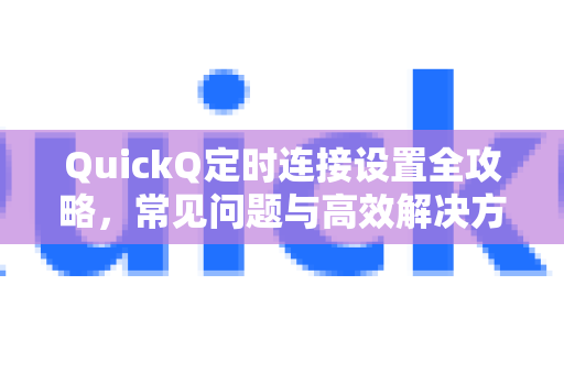 QuickQ定时连接设置全攻略，常见问题与高效解决方案