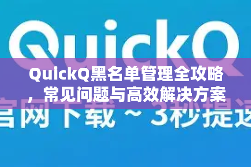 QuickQ黑名单管理全攻略，常见问题与高效解决方案