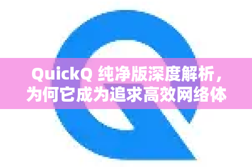 QuickQ 纯净版深度解析，为何它成为追求高效网络体验的终极选择？