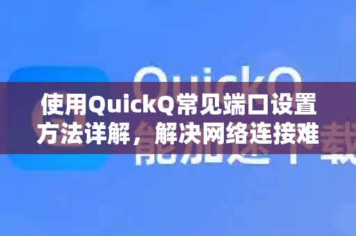 使用QuickQ常见端口设置方法详解，解决网络连接难题