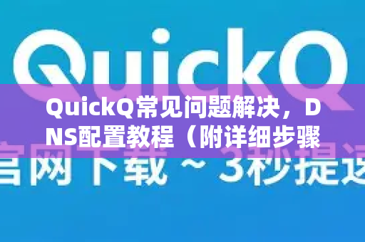 QuickQ常见问题解决，DNS配置教程（附详细步骤）