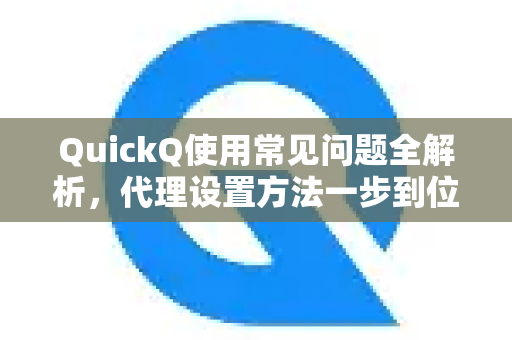 QuickQ使用常见问题全解析，代理设置方法一步到位