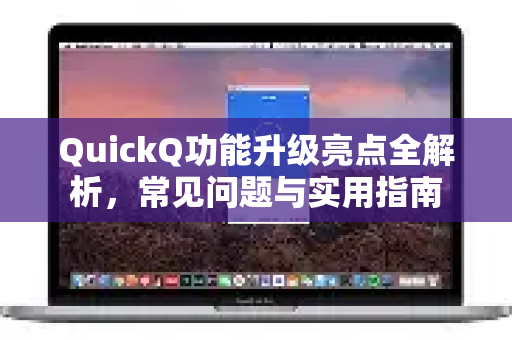 QuickQ功能升级亮点全解析，常见问题与实用指南