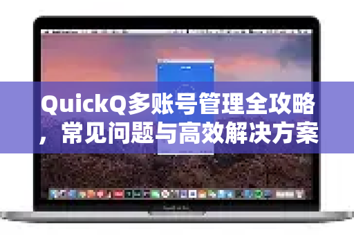 QuickQ多账号管理全攻略，常见问题与高效解决方案