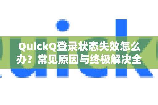 QuickQ登录状态失效怎么办？常见原因与终极解决全攻略