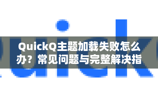 QuickQ主题加载失败怎么办？常见问题与完整解决指南