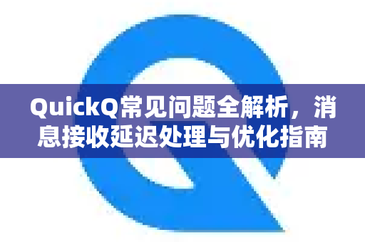 QuickQ常见问题全解析，消息接收延迟处理与优化指南