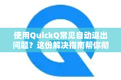 使用QuickQ常见自动退出问题？这份解决指南帮你彻底搞定