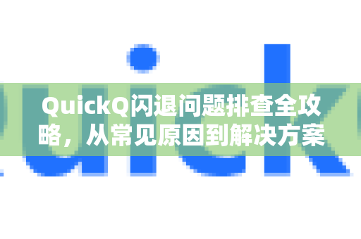 QuickQ闪退问题排查全攻略，从常见原因到解决方案