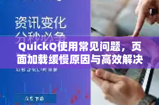 QuickQ使用常见问题，页面加载缓慢原因与高效解决方案