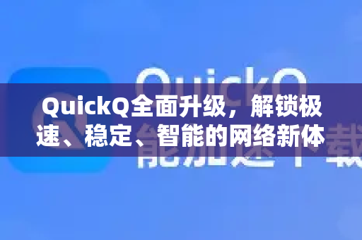 QuickQ全面升级，解锁极速、稳定、智能的网络新体验