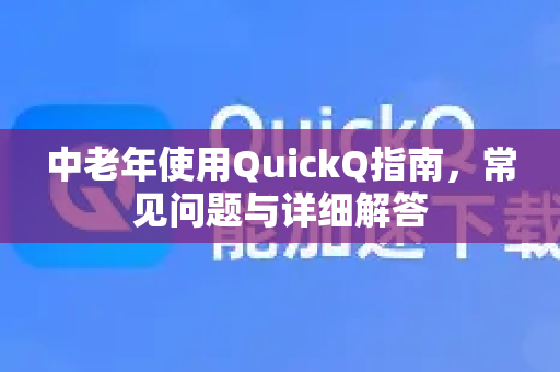 中老年使用QuickQ指南，常见问题与详细解答