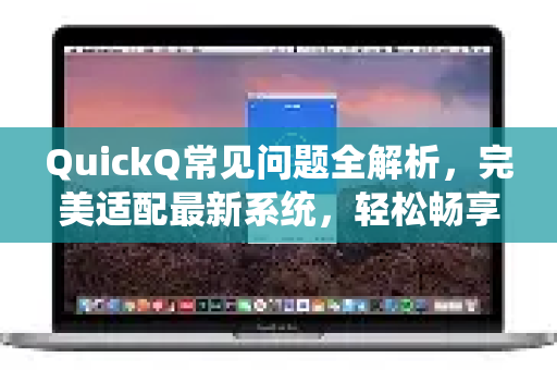 QuickQ常见问题全解析，完美适配最新系统，轻松畅享高速网络