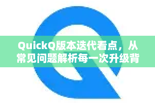 QuickQ版本迭代看点，从常见问题解析每一次升级背后的核心突破