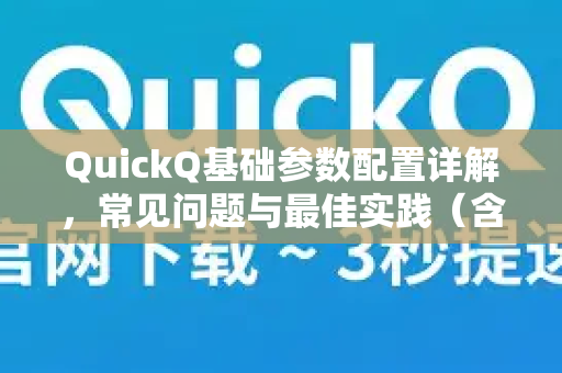 QuickQ基础参数配置详解，常见问题与最佳实践（含下载指南）