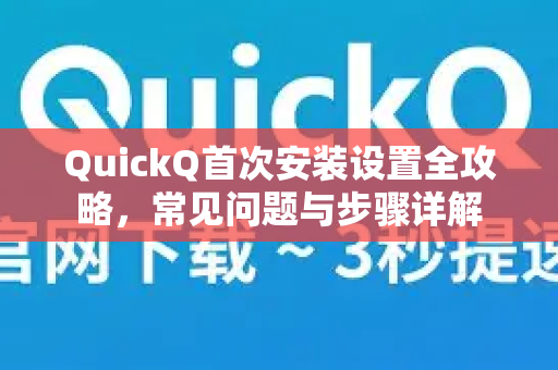 QuickQ首次安装设置全攻略，常见问题与步骤详解