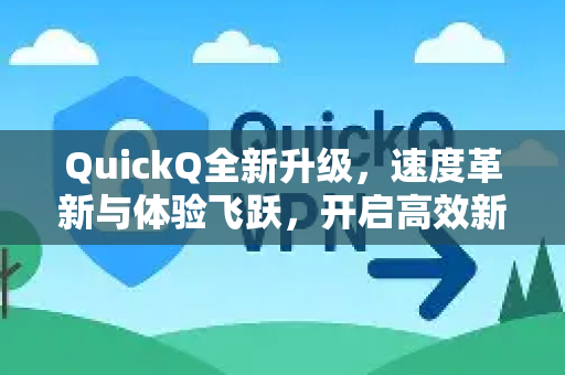 QuickQ全新升级，速度革新与体验飞跃，开启高效新篇章