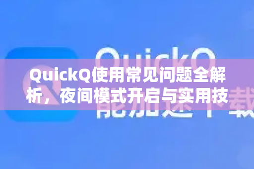 QuickQ使用常见问题全解析，夜间模式开启与实用技巧