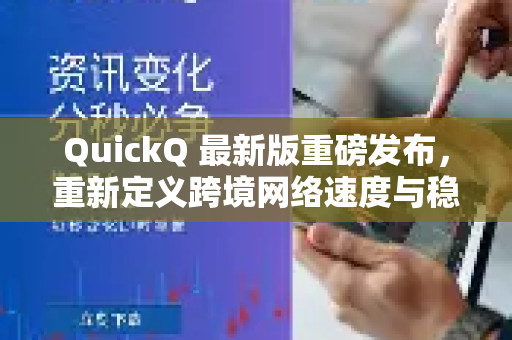 QuickQ 最新版重磅发布，重新定义跨境网络速度与稳定体验