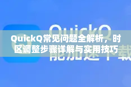 QuickQ常见问题全解析，时区调整步骤详解与实用技巧