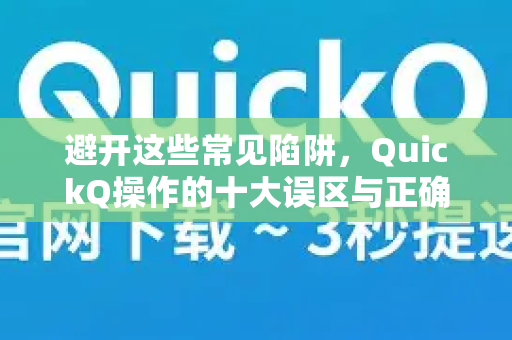 避开这些常见陷阱，QuickQ操作的十大误区与正确指南