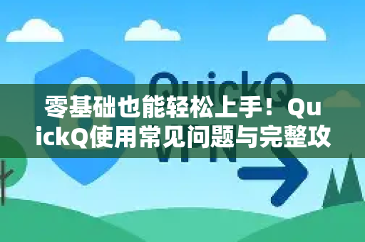零基础也能轻松上手！QuickQ使用常见问题与完整攻略