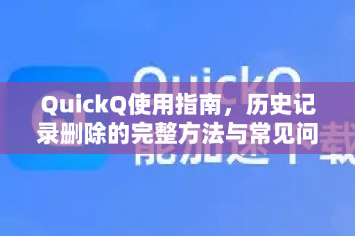 QuickQ使用指南，历史记录删除的完整方法与常见问题解答
