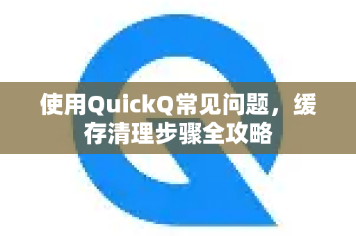 使用QuickQ常见问题，缓存清理步骤全攻略