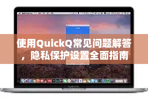 使用QuickQ常见问题解答，隐私保护设置全面指南
