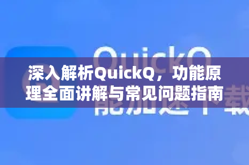 深入解析QuickQ，功能原理全面讲解与常见问题指南