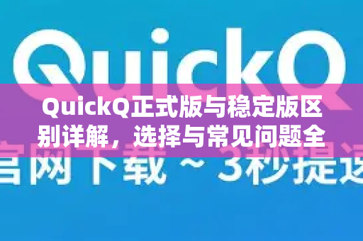 QuickQ正式版与稳定版区别详解，选择与常见问题全攻略