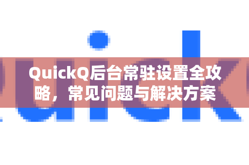 QuickQ后台常驻设置全攻略，常见问题与解决方案