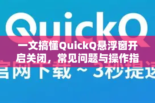 一文搞懂QuickQ悬浮窗开启关闭，常见问题与操作指南