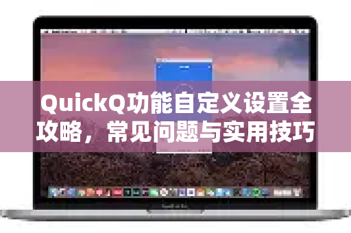 QuickQ功能自定义设置全攻略，常见问题与实用技巧详解