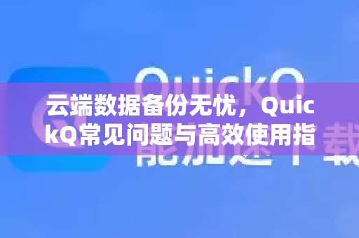 云端数据备份无忧，QuickQ常见问题与高效使用指南