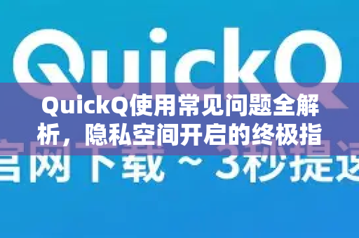 QuickQ使用常见问题全解析，隐私空间开启的终极指南