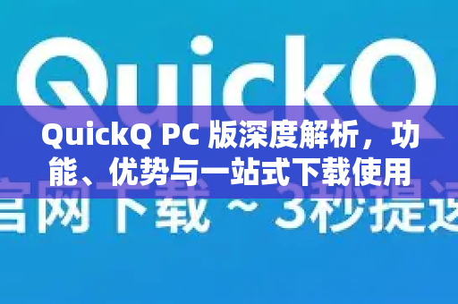 QuickQ PC 版深度解析，功能、优势与一站式下载使用指南