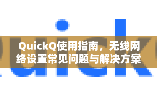 QuickQ使用指南，无线网络设置常见问题与解决方案