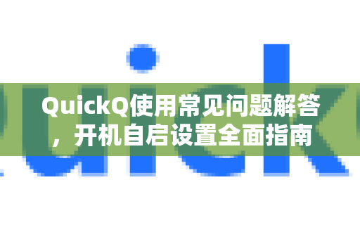 QuickQ使用常见问题解答，开机自启设置全面指南