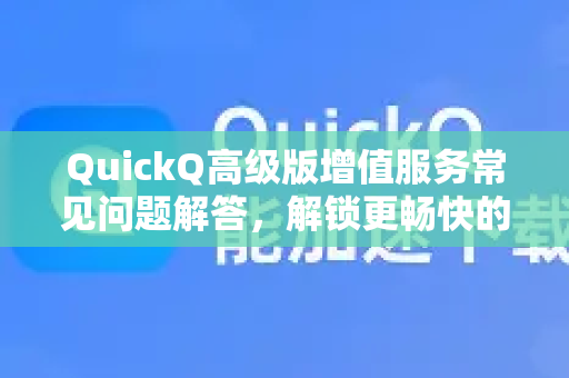 QuickQ高级版增值服务常见问题解答，解锁更畅快的网络体验