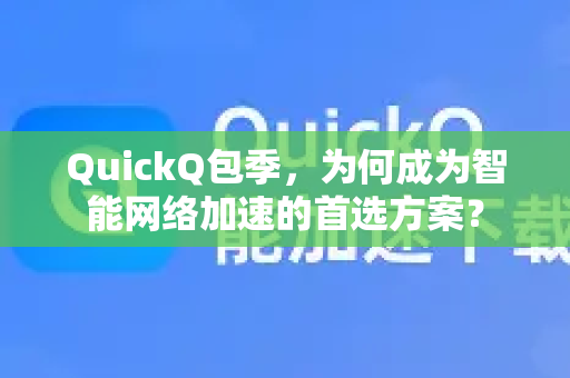 QuickQ包季，为何成为智能网络加速的首选方案？