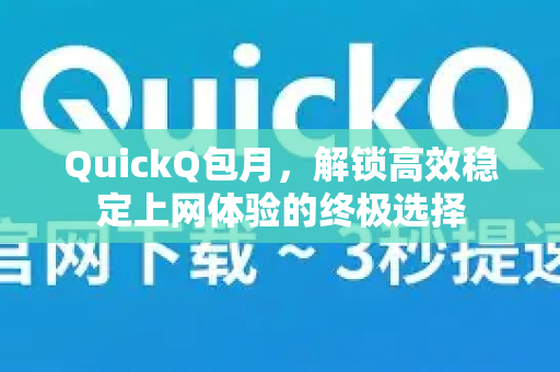 QuickQ包月，解锁高效稳定上网体验的终极选择