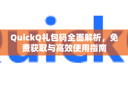 QuickQ礼包码全面解析，免费获取与高效使用指南