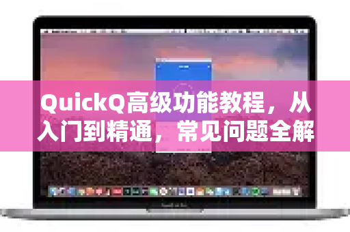 QuickQ高级功能教程，从入门到精通，常见问题全解答