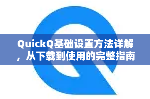 QuickQ基础设置方法详解，从下载到使用的完整指南