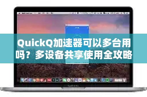 QuickQ加速器可以多台用吗？多设备共享使用全攻略