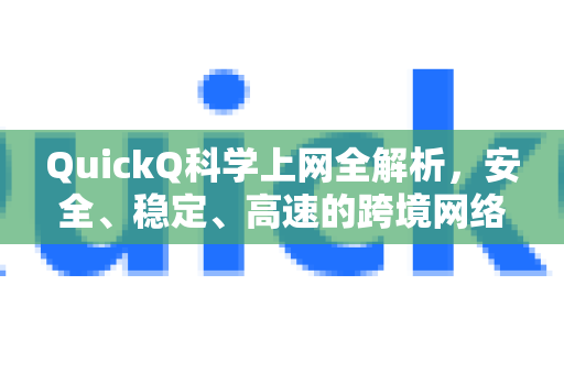 QuickQ科学上网全解析，安全、稳定、高速的跨境网络解决方案