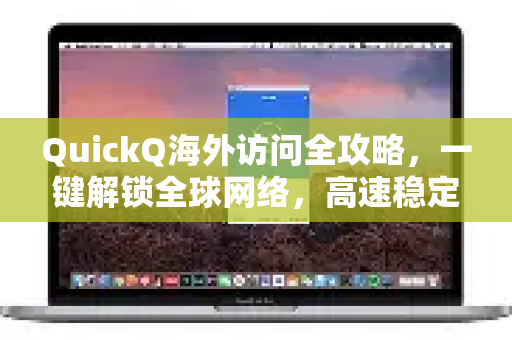 QuickQ海外访问全攻略，一键解锁全球网络，高速稳定畅游无阻
